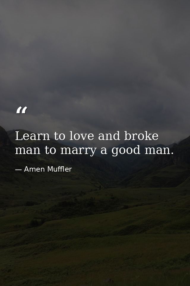 Learn to love and broke man to marry a good man. — Amen Muffler