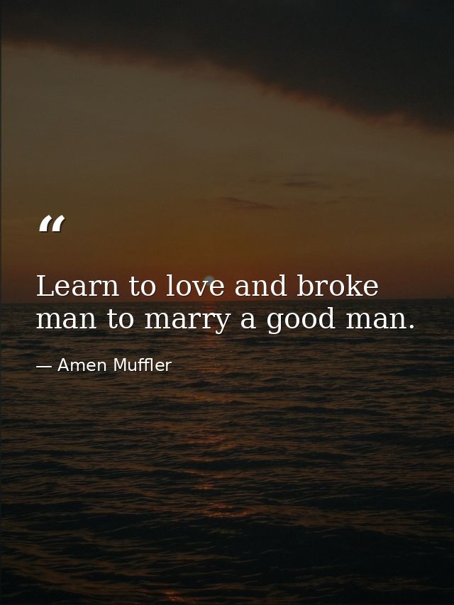 Learn to love and broke man to marry a good man. — Amen Muffler