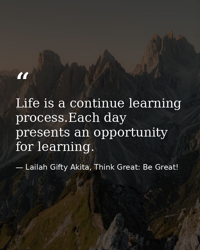Life is a continue learning process.Each day presents an opportunity for learning. — Lailah Gifty Akita, Think Great: Be Great!