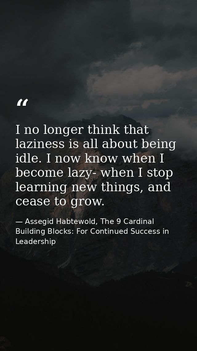 I no longer think that laziness is all about being idle. I now know when I become lazy- when I stop learning new things, — Assegid Habtewold, The 9 Cardinal Building Blocks: For Continued Success in Leadership