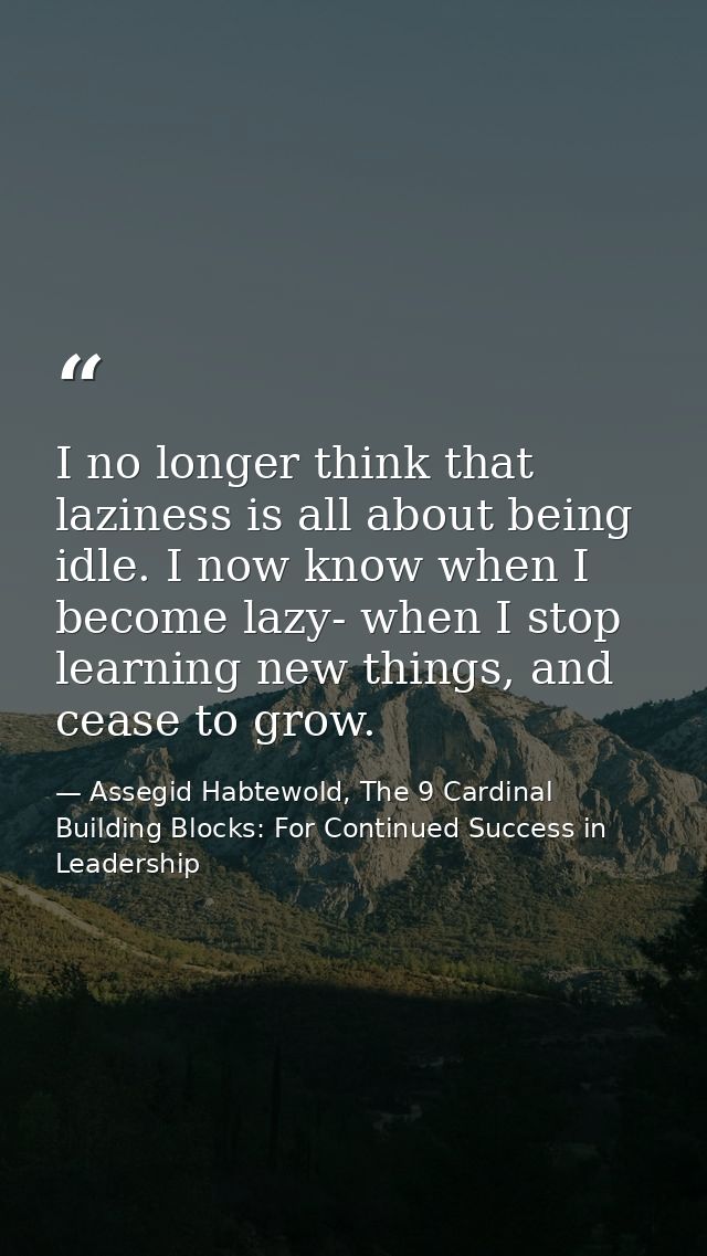 I no longer think that laziness is all about being idle. I now know when I become lazy- when I stop learning new things, — Assegid Habtewold, The 9 Cardinal Building Blocks: For Continued Success in Leadership