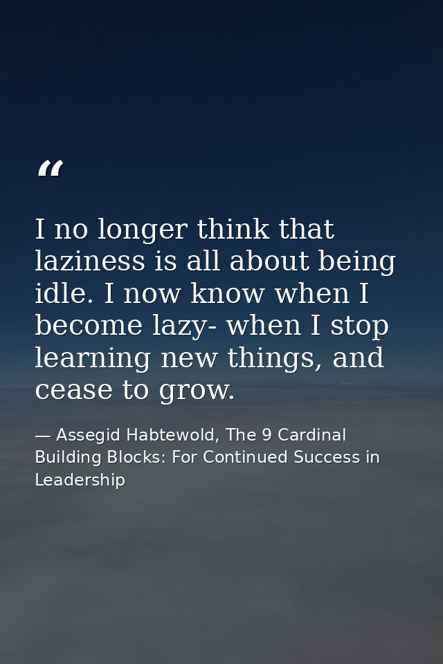 I no longer think that laziness is all about being idle. I now know when I become lazy- when I stop learning new things, — Assegid Habtewold, The 9 Cardinal Building Blocks: For Continued Success in Leadership