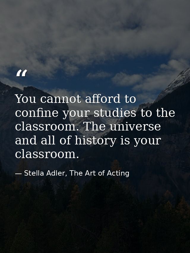 You cannot afford to confine your studies to the classroom. The universe and all of history is your classroom. — Stella Adler, The Art of Acting