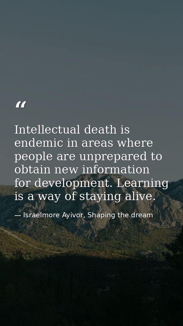 Intellectual death is endemic in areas where people are unprepared to obtain new information for development. Learning i — Israelmore Ayivor, Shaping the dream