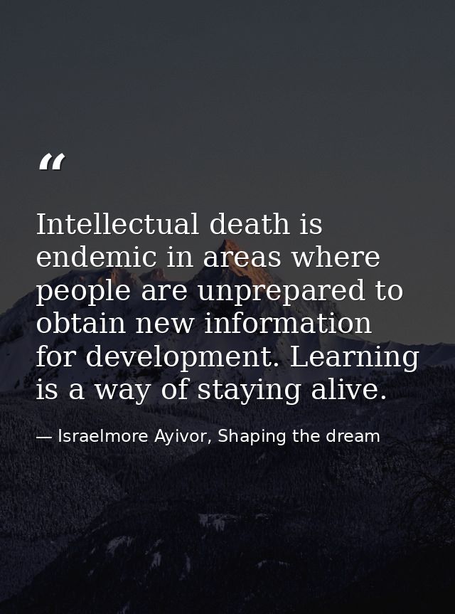 Intellectual death is endemic in areas where people are unprepared to obtain new information for development. Learning i — Israelmore Ayivor, Shaping the dream