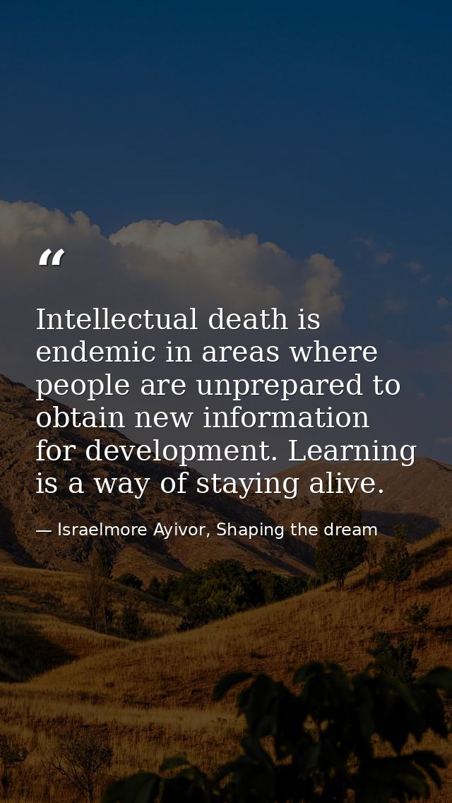 Intellectual death is endemic in areas where people are unprepared to obtain new information for development. Learning i — Israelmore Ayivor, Shaping the dream