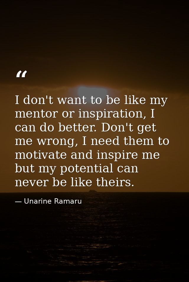 I don't want to be like my mentor or inspiration, I can do better. Don't get me wrong, I need them to motivate and inspi — Unarine Ramaru