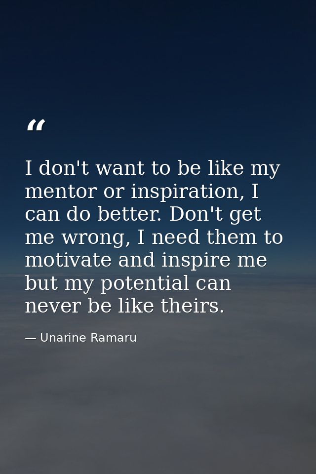 I don't want to be like my mentor or inspiration, I can do better. Don't get me wrong, I need them to motivate and inspi — Unarine Ramaru