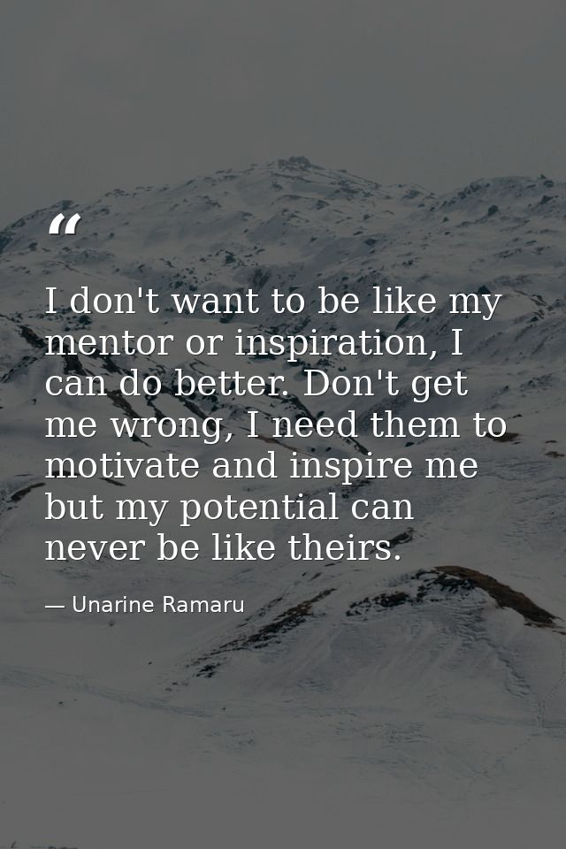 I don't want to be like my mentor or inspiration, I can do better. Don't get me wrong, I need them to motivate and inspi — Unarine Ramaru