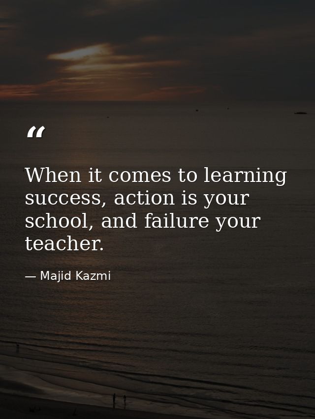 When it comes to learning success, action is your school, and failure your teacher. — Majid Kazmi