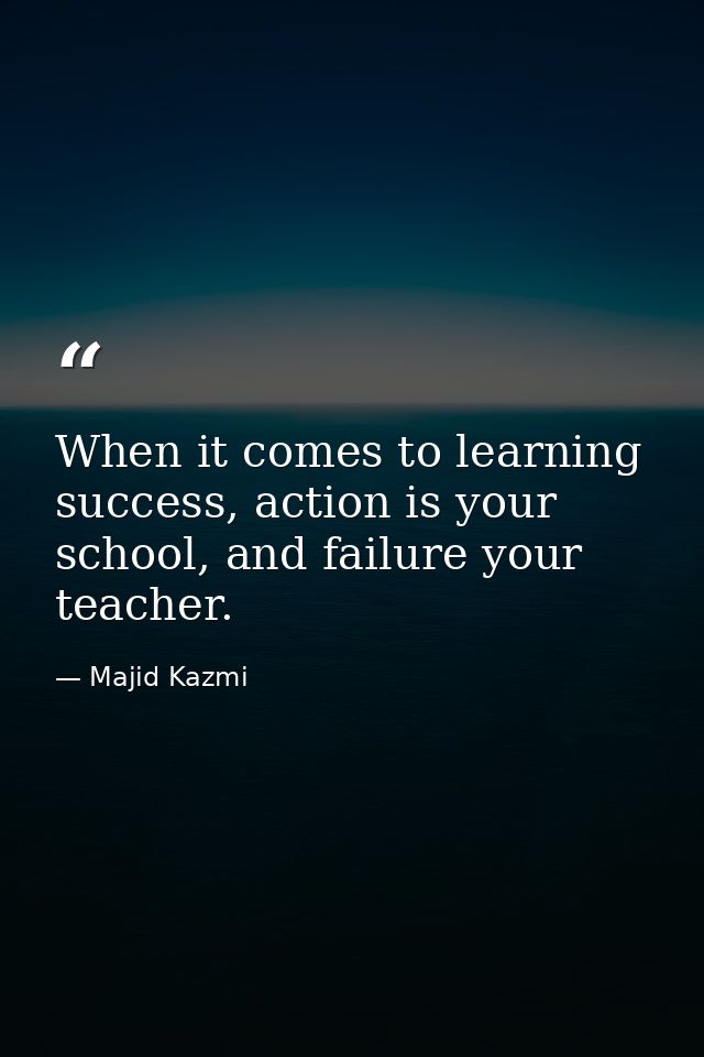 When it comes to learning success, action is your school, and failure your teacher. — Majid Kazmi