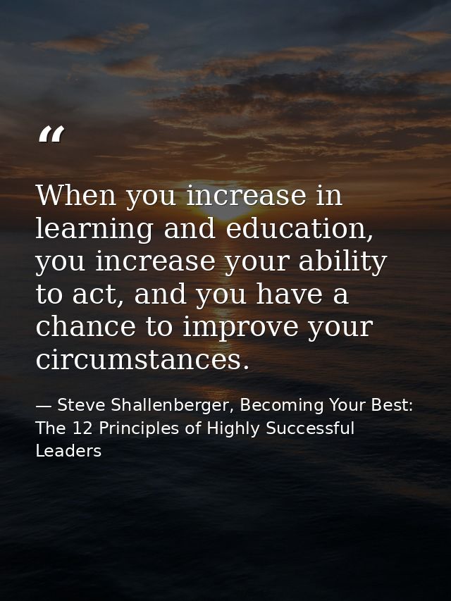 When you increase in learning and education, you increase your ability to act, and you have a chance to improve your cir — Steve Shallenberger, Becoming Your Best: The 12 Principles of Highly Successful Leaders