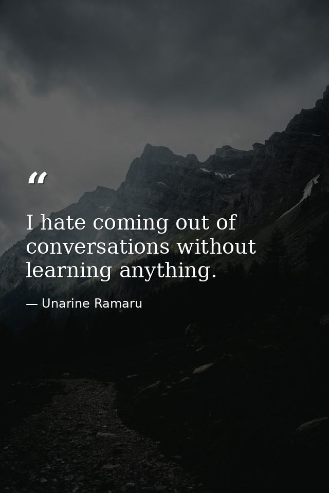 I hate coming out of conversations without learning anything. — Unarine Ramaru