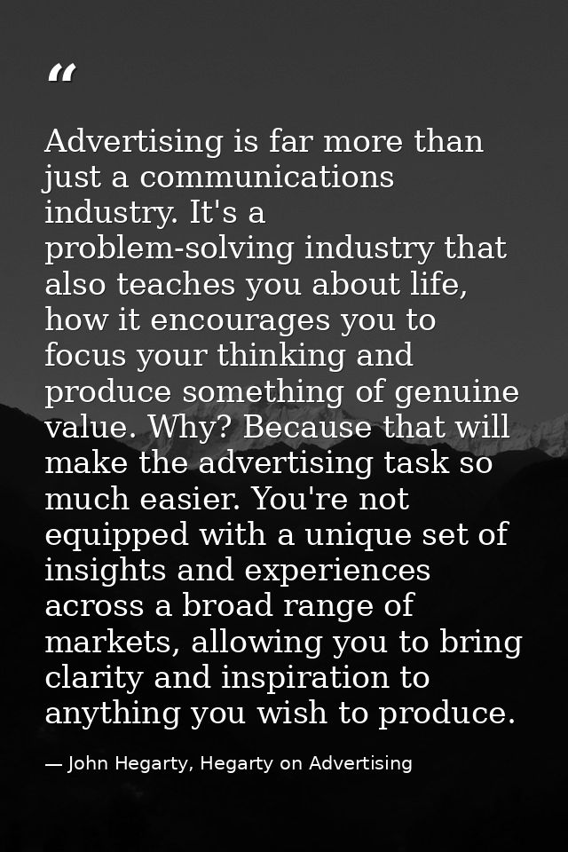 Advertising is far more than just a communications industry. It's a problem-solving industry that also teaches you about — John Hegarty, Hegarty on Advertising