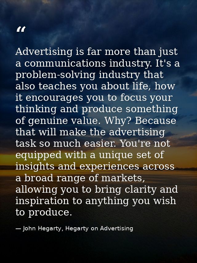Advertising is far more than just a communications industry. It's a problem-solving industry that also teaches you about — John Hegarty, Hegarty on Advertising