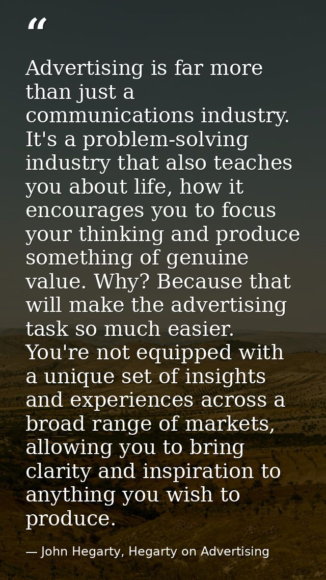 Advertising is far more than just a communications industry. It's a problem-solving industry that also teaches you about — John Hegarty, Hegarty on Advertising