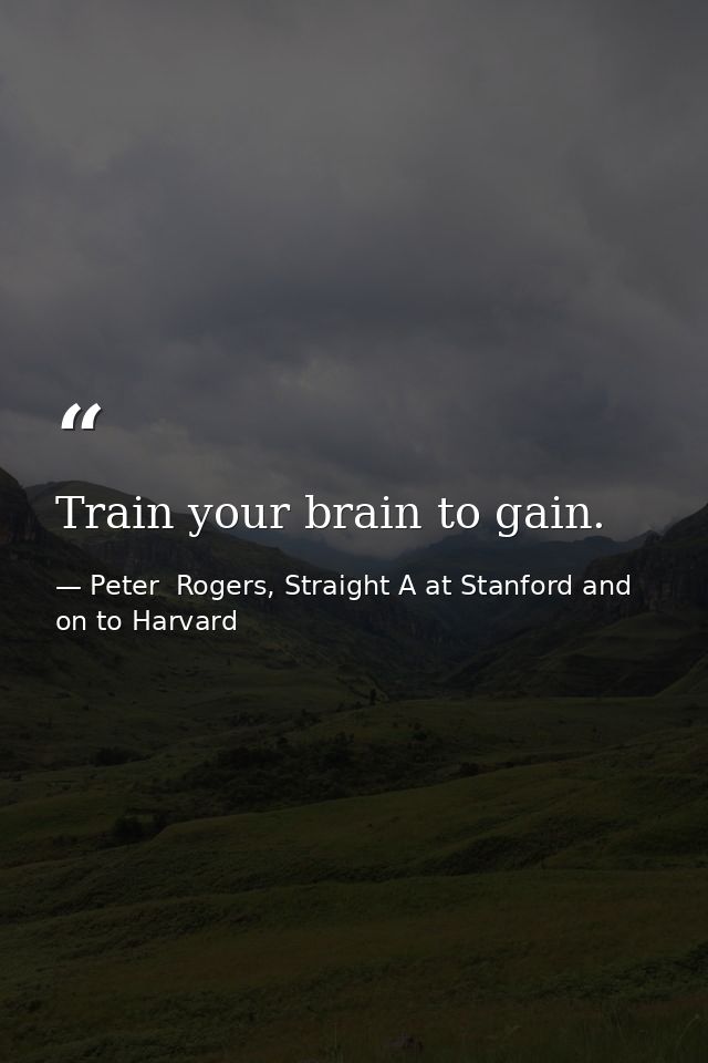 Train your brain to gain. — Peter  Rogers, Straight A at Stanford and on to Harvard
