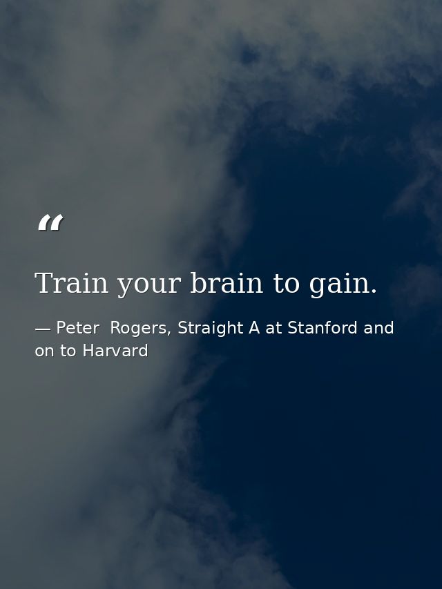 Train your brain to gain. — Peter  Rogers, Straight A at Stanford and on to Harvard