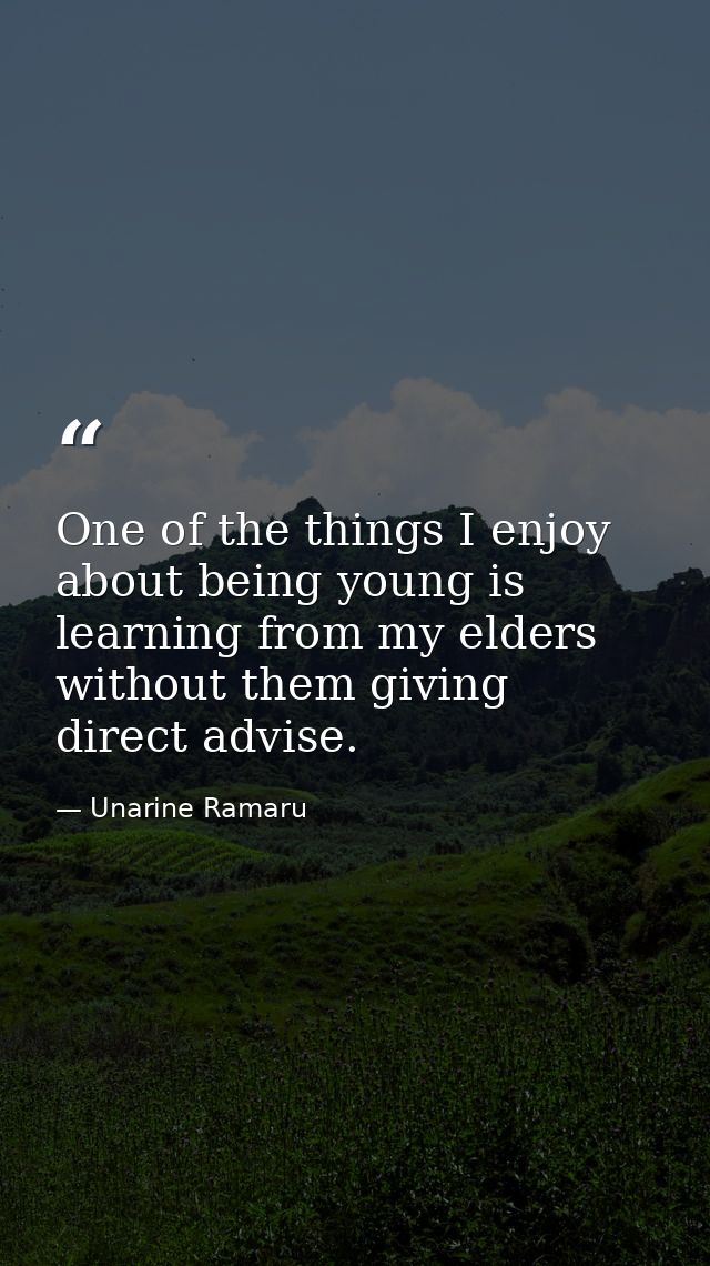 One of the things I enjoy about being young is learning from my elders without them giving direct advise. — Unarine Ramaru