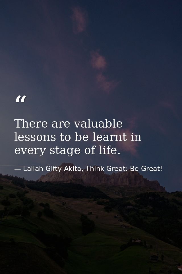There are valuable lessons to be learnt in every stage of life. — Lailah Gifty Akita, Think Great: Be Great!