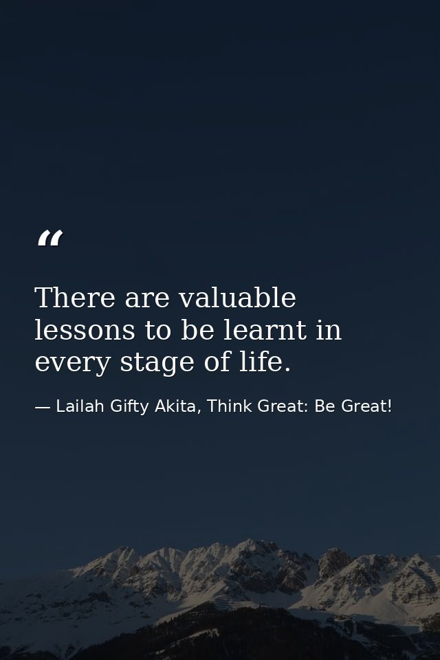 There are valuable lessons to be learnt in every stage of life. — Lailah Gifty Akita, Think Great: Be Great!