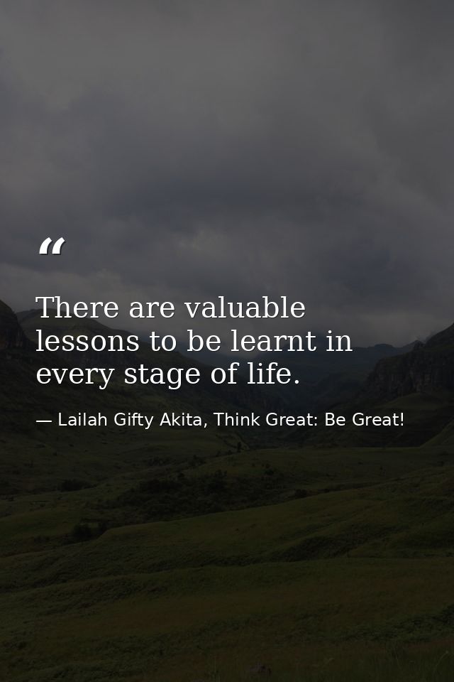 There are valuable lessons to be learnt in every stage of life. — Lailah Gifty Akita, Think Great: Be Great!