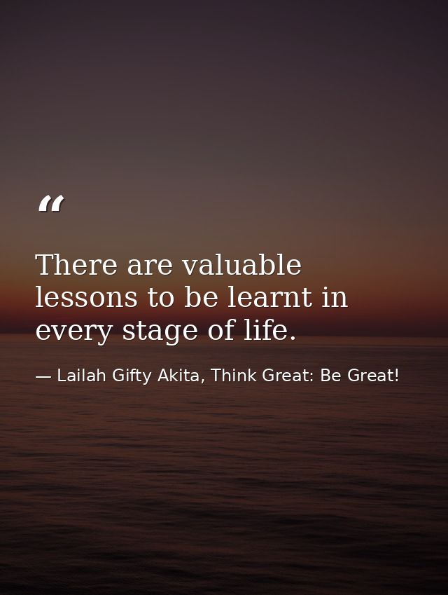 There are valuable lessons to be learnt in every stage of life. — Lailah Gifty Akita, Think Great: Be Great!