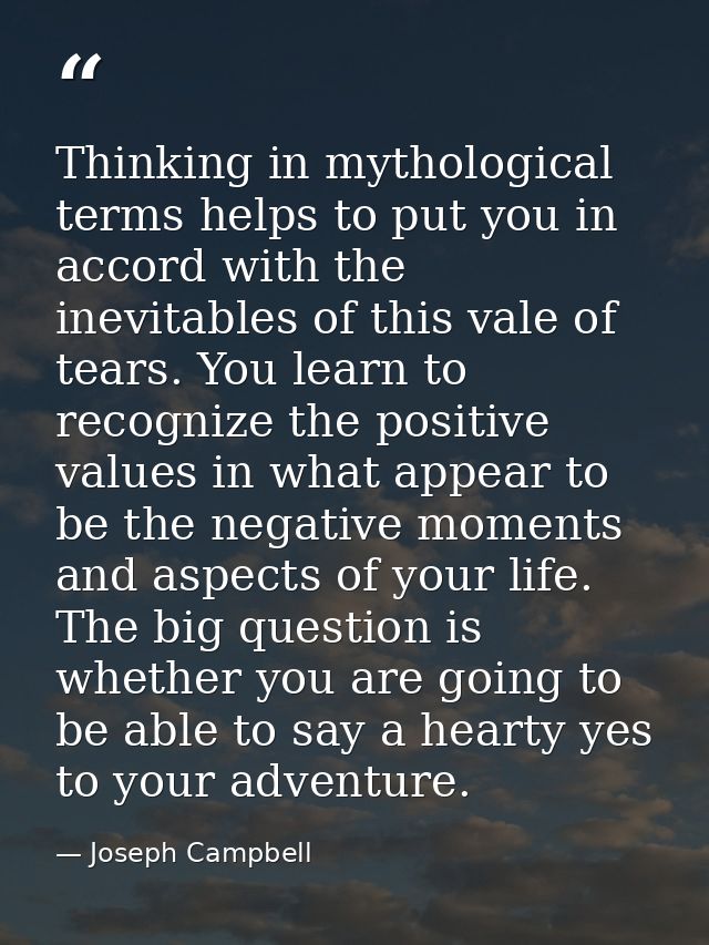 Thinking in mythological terms helps to put you in accord with the inevitables of this vale of tears. You learn to recog — Joseph Campbell