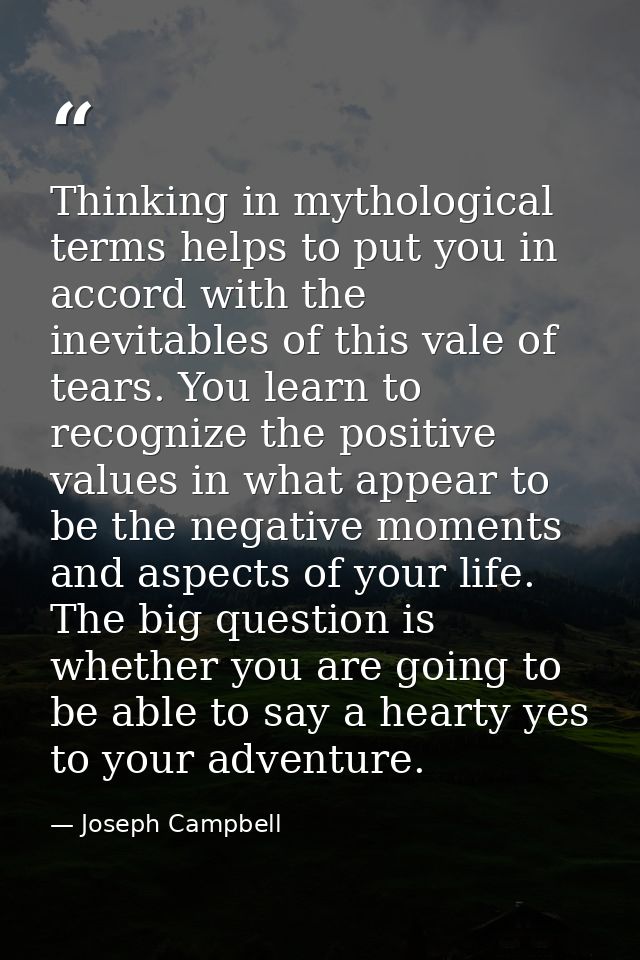Thinking in mythological terms helps to put you in accord with the inevitables of this vale of tears. You learn to recog — Joseph Campbell