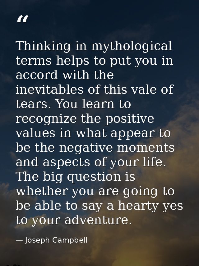 Thinking in mythological terms helps to put you in accord with the inevitables of this vale of tears. You learn to recog — Joseph Campbell
