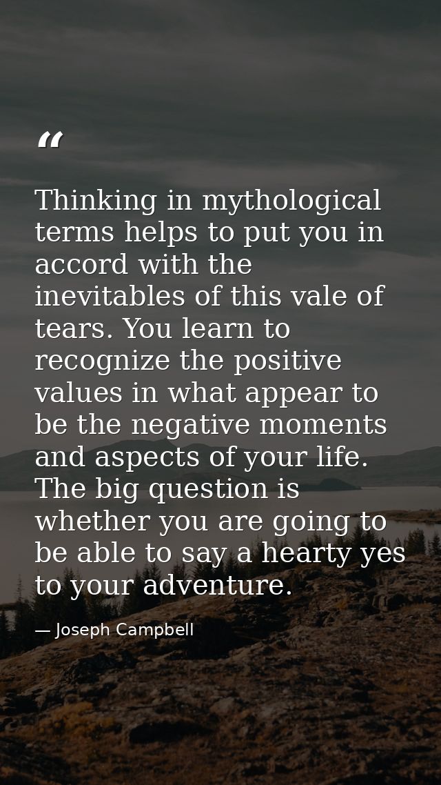 Thinking in mythological terms helps to put you in accord with the inevitables of this vale of tears. You learn to recog — Joseph Campbell