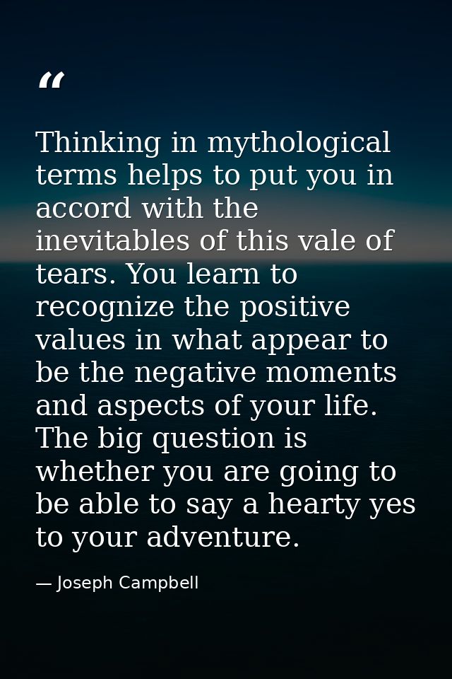 Thinking in mythological terms helps to put you in accord with the inevitables of this vale of tears. You learn to recog — Joseph Campbell
