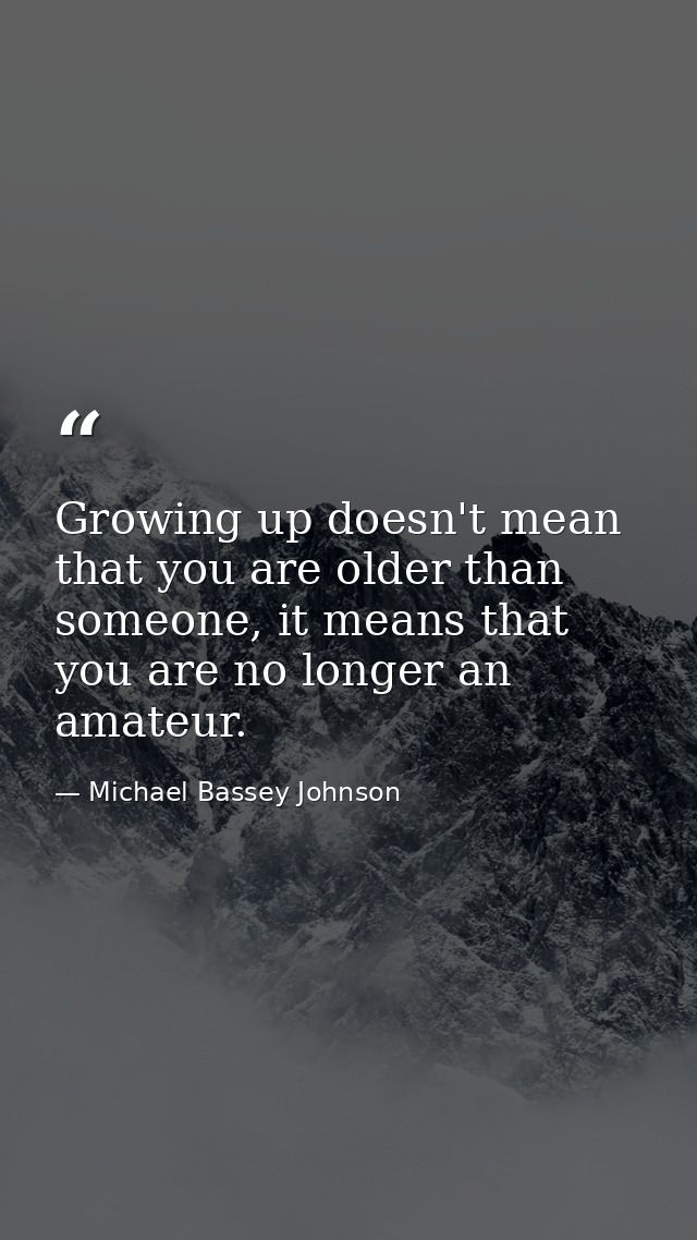 Growing up doesn't mean that you are older than someone, it means that you are no longer an amateur. — Michael Bassey Johnson