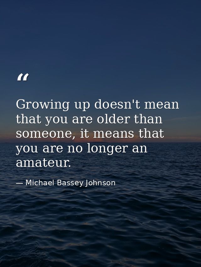 Growing up doesn't mean that you are older than someone, it means that you are no longer an amateur. — Michael Bassey Johnson