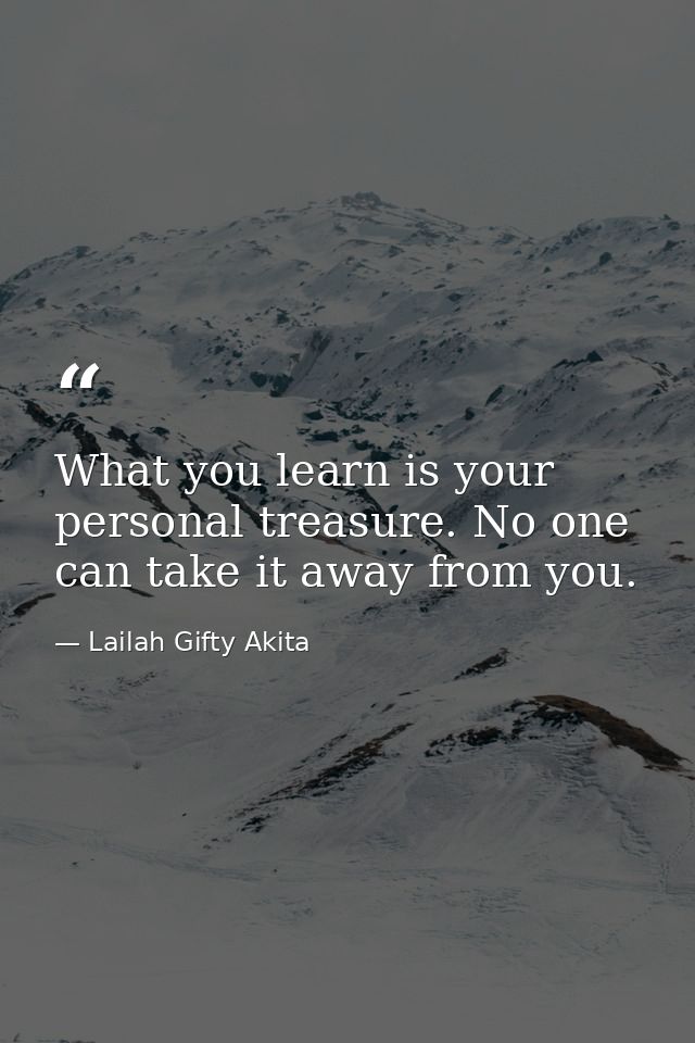 What you learn is your personal treasure. No one can take it away from you. — Lailah Gifty Akita