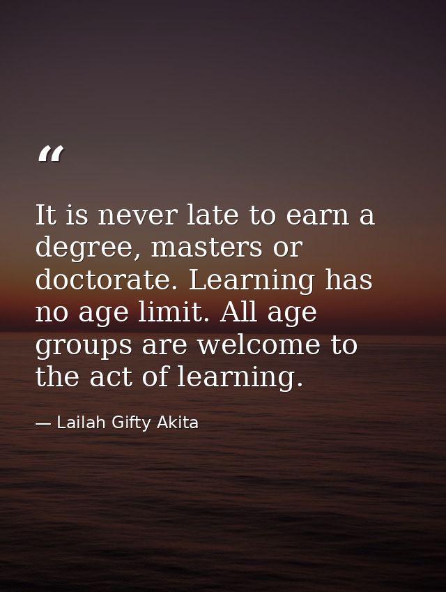 It is never late to earn a degree, masters or doctorate. Learning has no age limit. All age groups are welcome to the ac — Lailah Gifty Akita