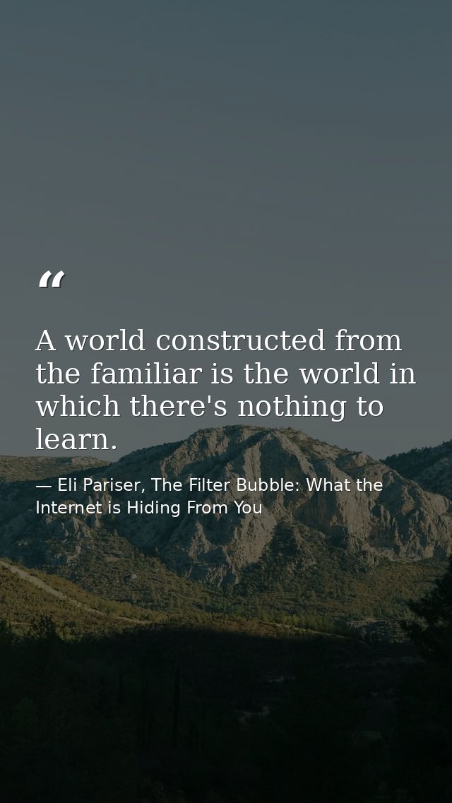 A world constructed from the familiar is the world in which there's nothing to learn. — Eli Pariser, The Filter Bubble: What the Internet is Hiding From You