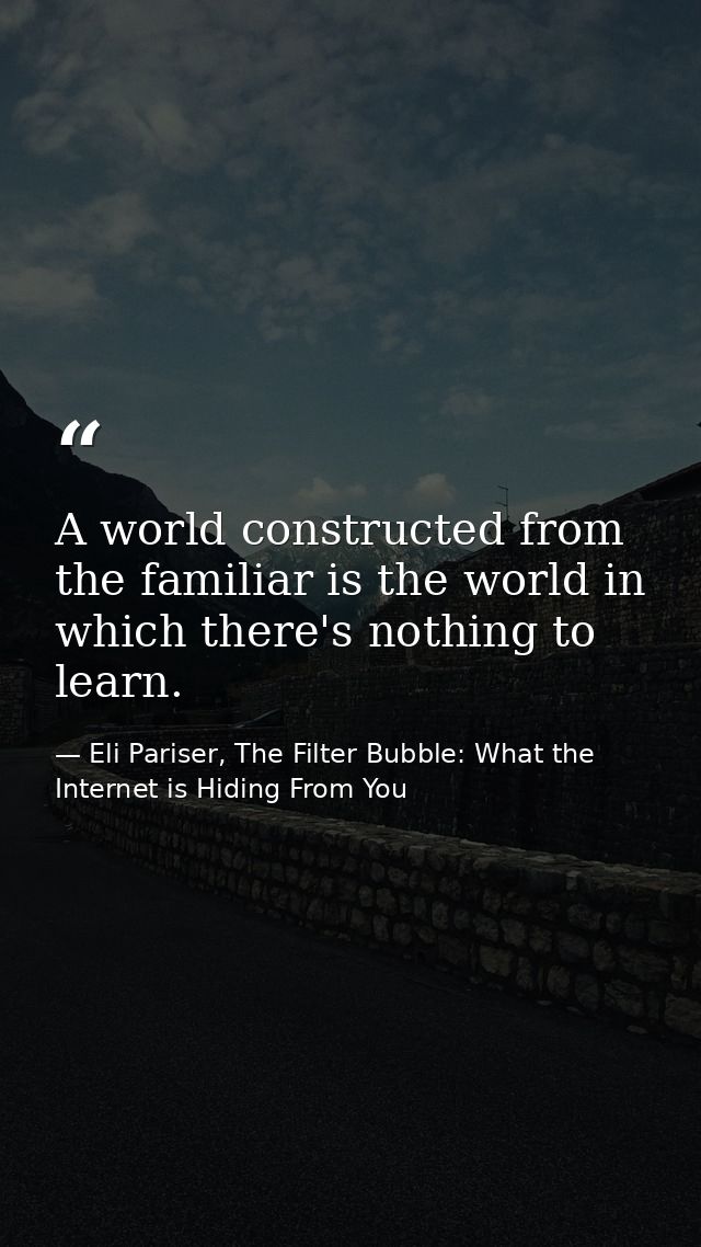 A world constructed from the familiar is the world in which there's nothing to learn. — Eli Pariser, The Filter Bubble: What the Internet is Hiding From You