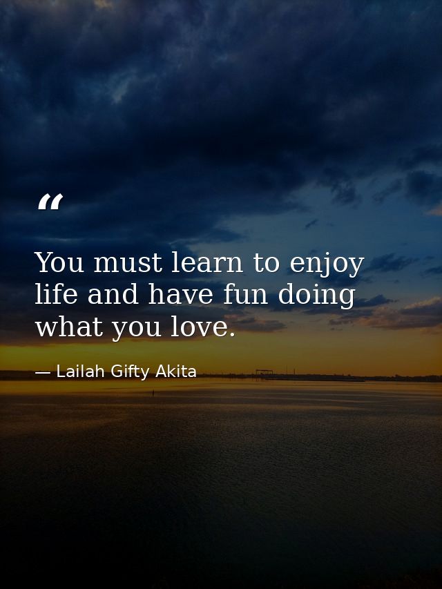 You must learn to enjoy life and have fun doing what you love. — Lailah Gifty Akita
