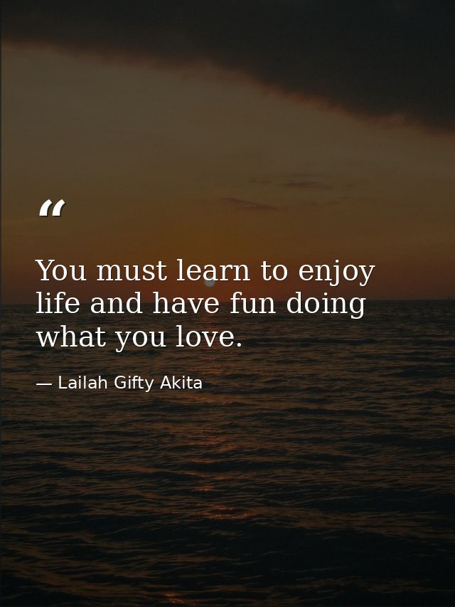 You must learn to enjoy life and have fun doing what you love. — Lailah Gifty Akita