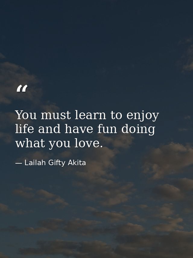 You must learn to enjoy life and have fun doing what you love. — Lailah Gifty Akita