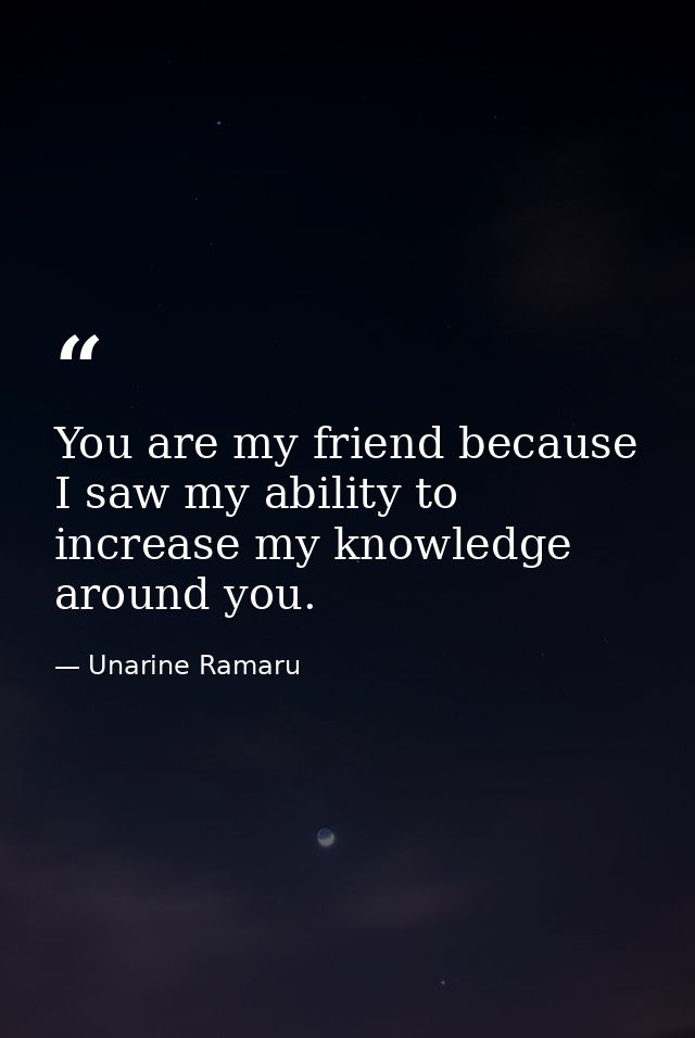 You are my friend because I saw my ability to increase my knowledge around you. — Unarine Ramaru