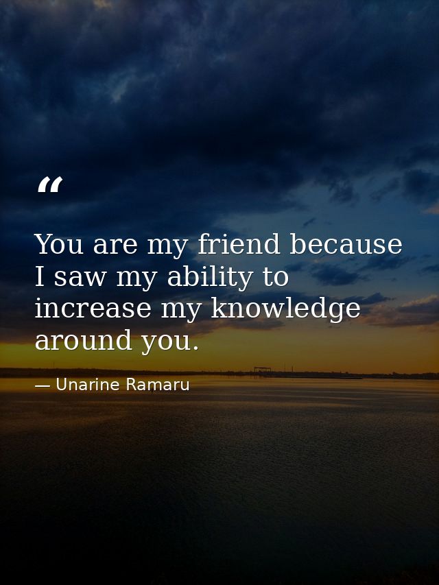You are my friend because I saw my ability to increase my knowledge around you. — Unarine Ramaru