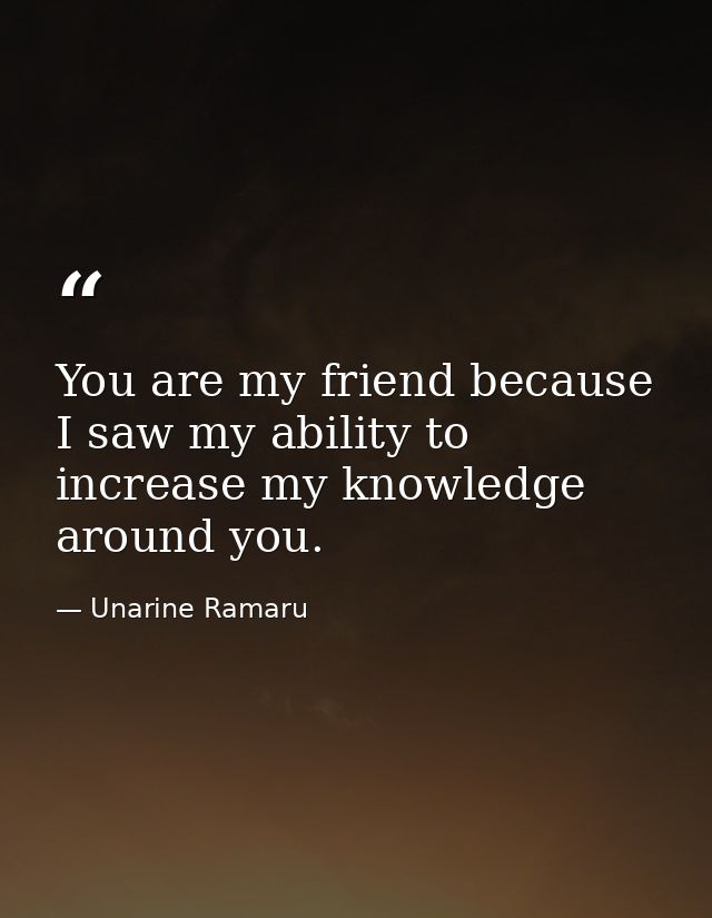 You are my friend because I saw my ability to increase my knowledge around you. — Unarine Ramaru