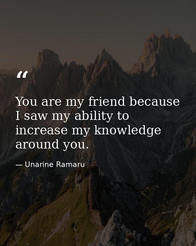You are my friend because I saw my ability to increase my knowledge around you. — Unarine Ramaru