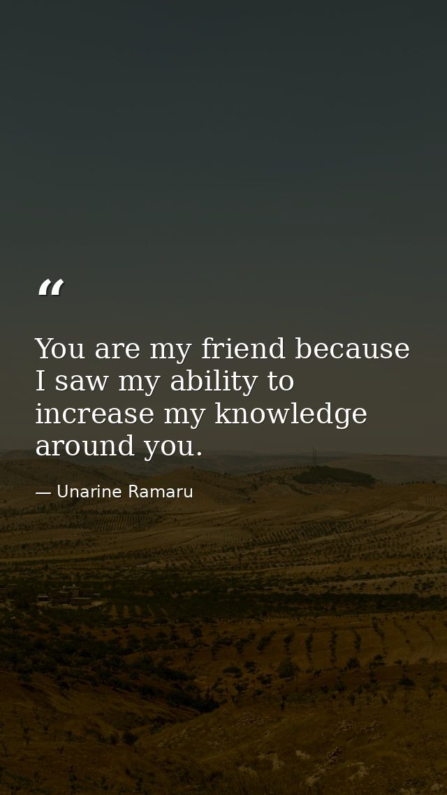 You are my friend because I saw my ability to increase my knowledge around you. — Unarine Ramaru