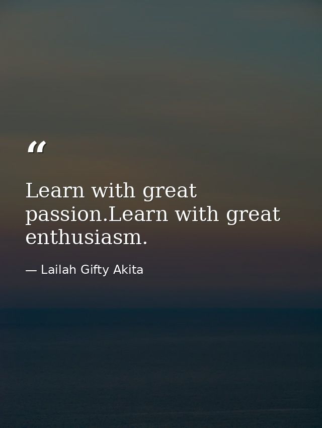 Learn with great passion.Learn with great enthusiasm. — Lailah Gifty Akita
