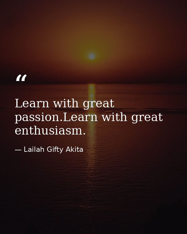 Learn with great passion.Learn with great enthusiasm. — Lailah Gifty Akita