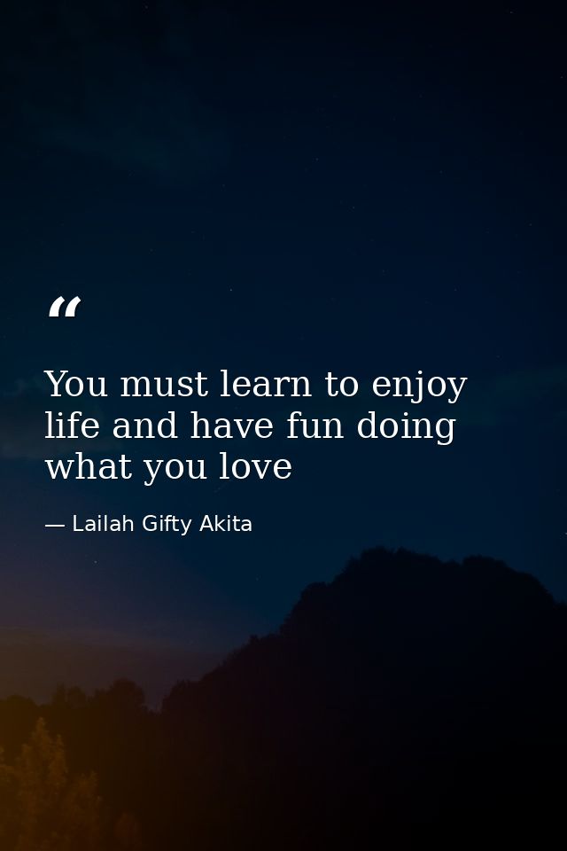 You must learn to enjoy life and have fun doing what you love — Lailah Gifty Akita