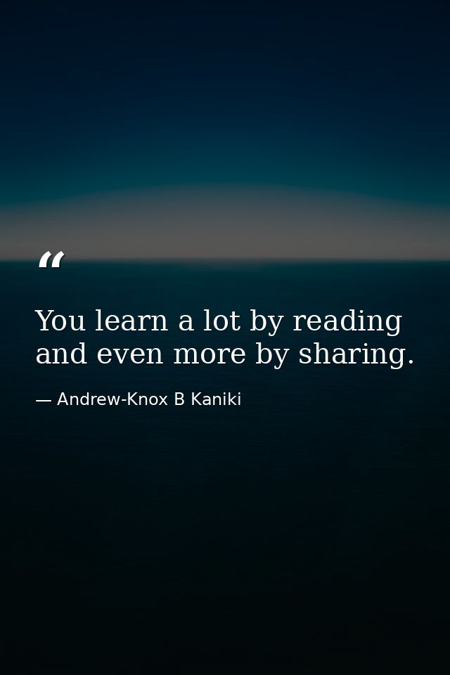 You learn a lot by reading and even more by sharing. — Andrew-Knox B Kaniki